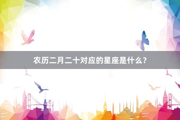 农历二月二十对应的星座是什么？