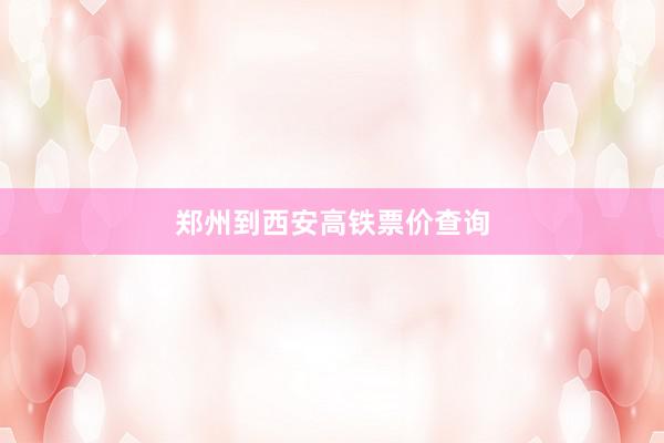 郑州到西安高铁票价查询