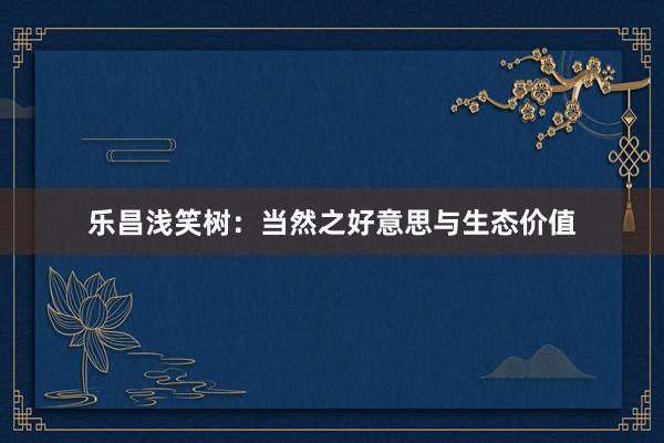 乐昌浅笑树：当然之好意思与生态价值