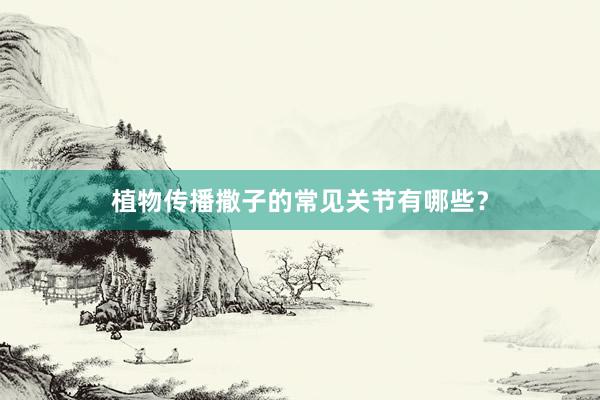 植物传播撒子的常见关节有哪些？