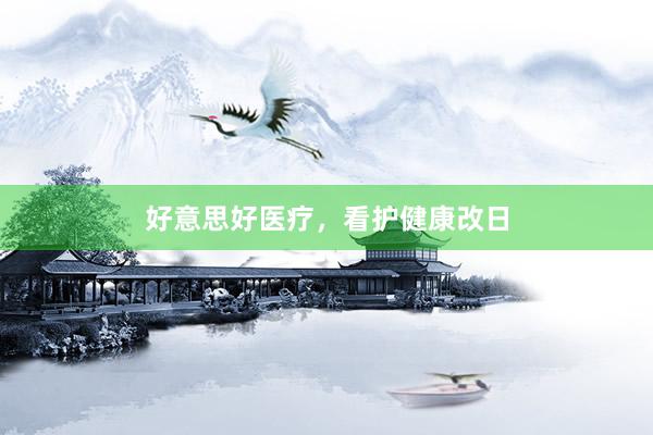 好意思好医疗，看护健康改日