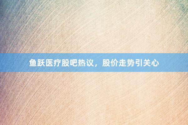 鱼跃医疗股吧热议，股价走势引关心