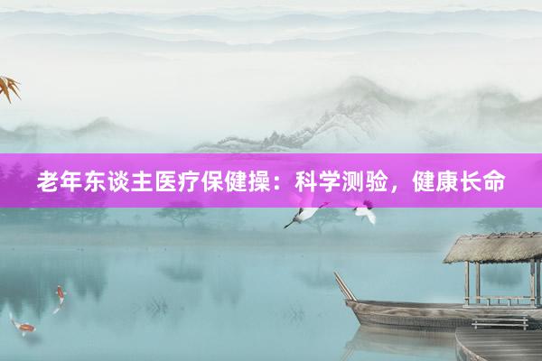 老年东谈主医疗保健操：科学测验，健康长命