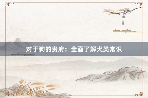 对于狗的贵府：全面了解犬类常识