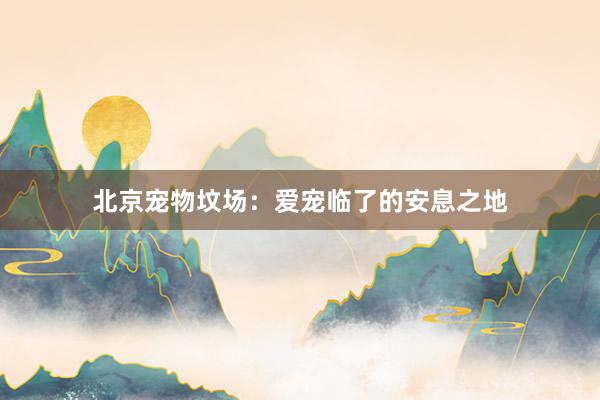 北京宠物坟场：爱宠临了的安息之地