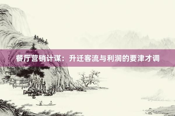 餐厅营销计谋：升迁客流与利润的要津才调